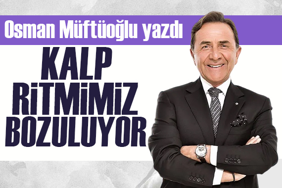 Osman Müftüoğlu yazdı: Kalp hızımız artıyor, Kalp ritmimiz bozuluyor