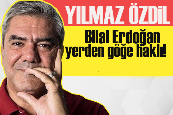 Yılmaz Özdil: Bilal Erdoğan yerden göğe kadar haklı!