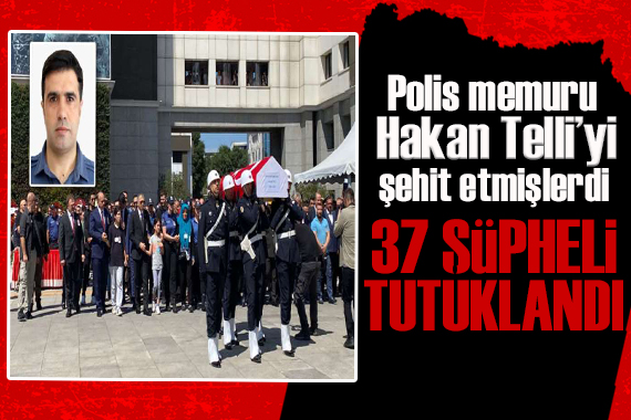 Polis memuru Hakan Telli yi şehit etmişlerdi! 37 şüpheli tutuklandı!