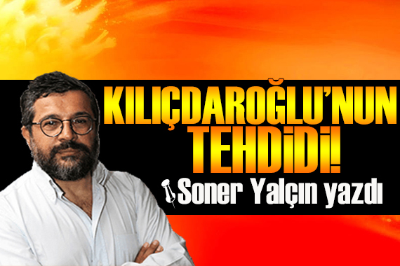 Soner Yalçın yazdı: Kılıçdaroğlu’nun tehdidi