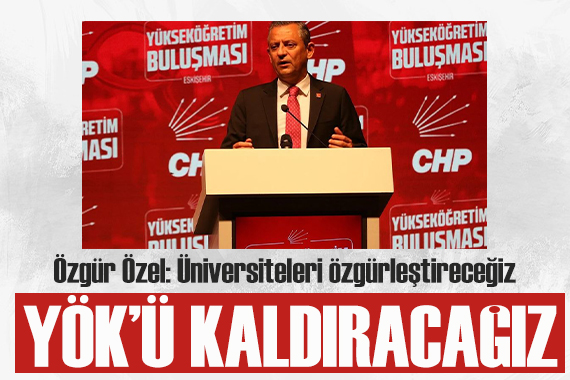 CHP Genel Başkanı Özgür Özel: YÖK ü kaldırıp, üniversiteleri özgürleştireceğiz