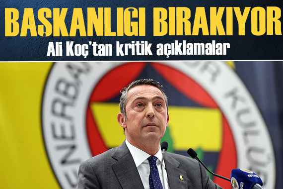 Ali Koç başkanlığı bırakacağını açıkladı