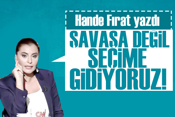 Hande Fırat yazdı: Savaşa değil seçime gidiyoruz
