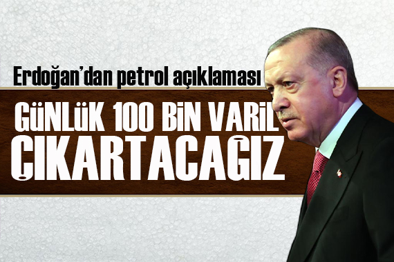 Erdoğan dan petrol açıklaması: Günlük 100 bin varile çıkartacağız