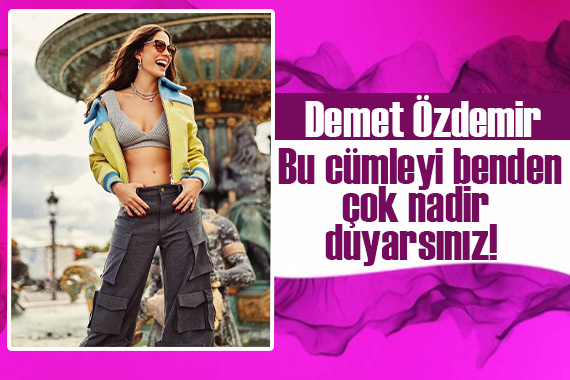 Demet Özdemir: Bu cümleyi benden çok nadir duyarsınız!