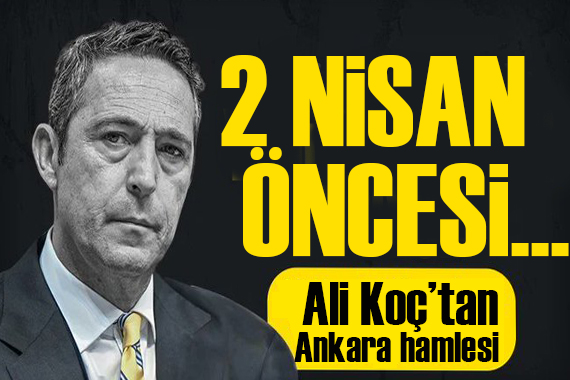 2 Nisan öncesi...  Ali Koç tan Ankara hamlesi!