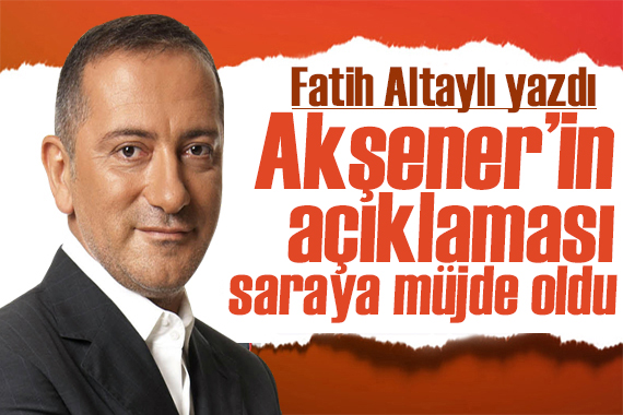 Fatih Altaylı yazdı: Akşener’in açıklaması Saray’a müjde oldu!