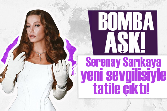 Serenay Sarıkaya yeni sevgilisiyle tatilde!