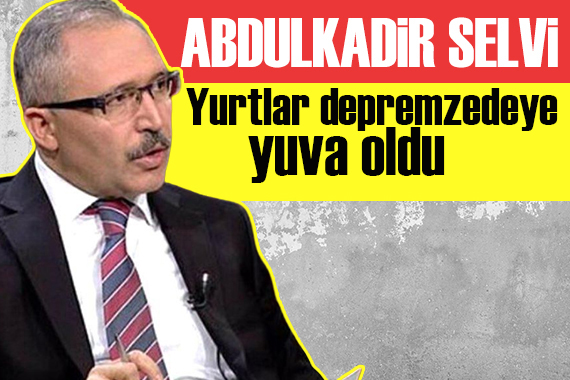 Abdulkadir Selvi: Yurtlar depremzedeye yuva oldu