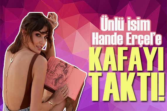 Ünlü isim Hande Erçel e kafayı taktı!