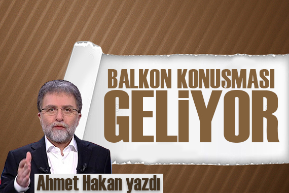 Ahmet Hakan yazdı: Balkon konuşması geliyor