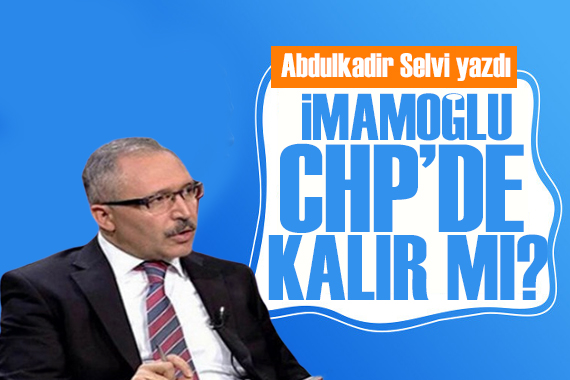 Abdulkadir Selvi yazdı: İmamoğlu CHP’de kalır mı, parti kurar mı?