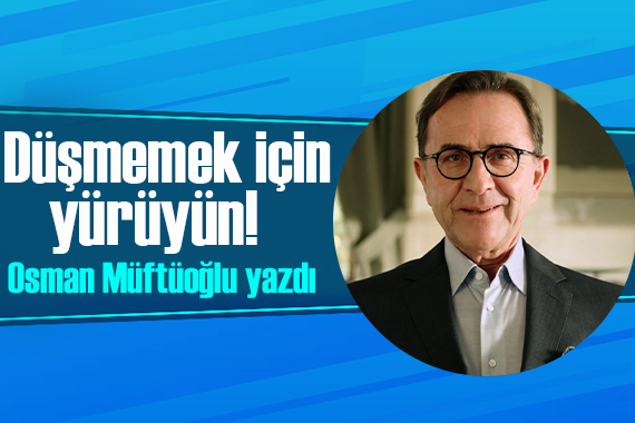 Osman Müftüoğlu yazdı: Düşmemek için yürüyün!