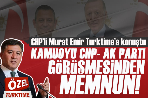 CHP li Murat Emir Turktıme a konuştu: Kamuoyu CHP- AK Parti görüşmesinden memnun!