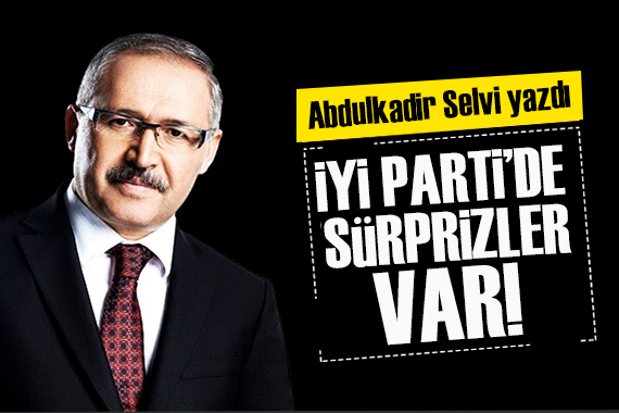 Abdulkadir Selvi yazdı: İYİ Parti’de sürprizler var!