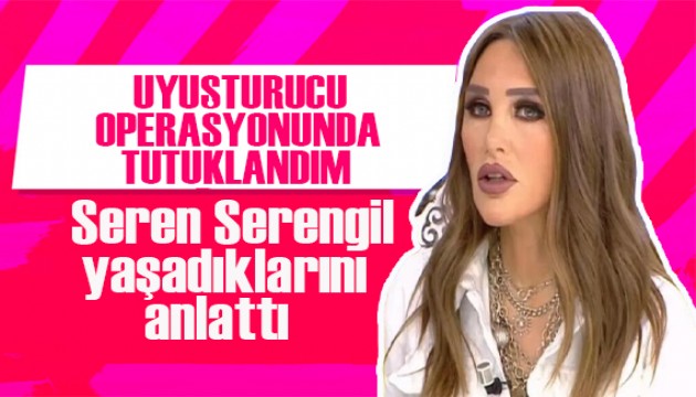 'Uyuşturucu operasyonunda tutuklandık' demişti! Seren Serengil ilk kez anlattı