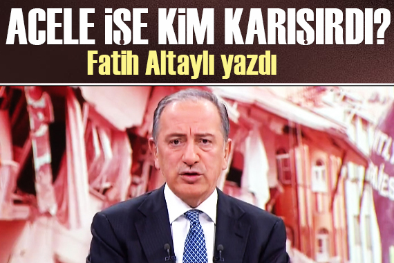 Fatih Altaylı yazdı: Acele işe kim karışırdı?