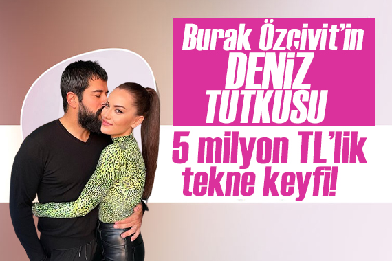 Burak Özçivit in dudak uçuklatan tekne keyfi!