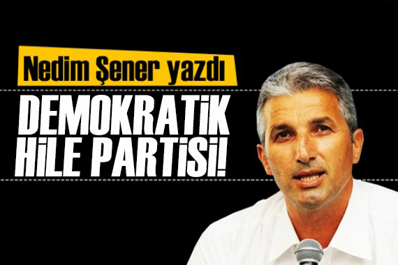 Nedim Şener yazdı: Demokratik Hile Partisi!