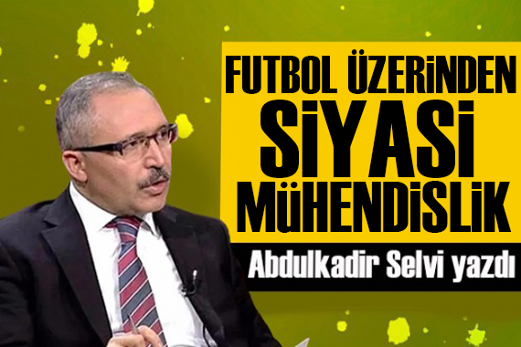 Abdulkadir Selvi yazdı: Futbol üzerinden siyasi mühendislik