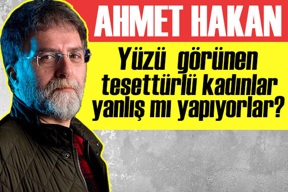 Ahmet Hakan yazdı: Yüzü görünen tesettürlü kadınlar, yanlış mı yapıyorlar?