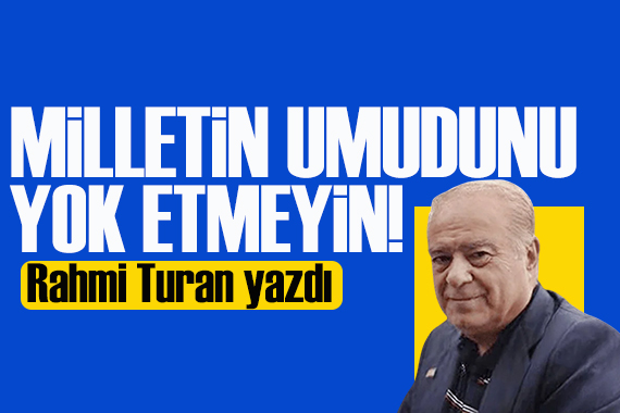 Rahmi Turan yazdı: Milletin umudunu yok etmeyin!