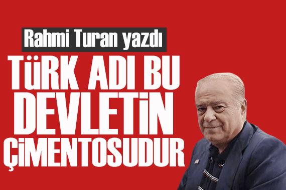 Rahmi Turan yazdı: “Türk” adı bu devletin çimentosudur!