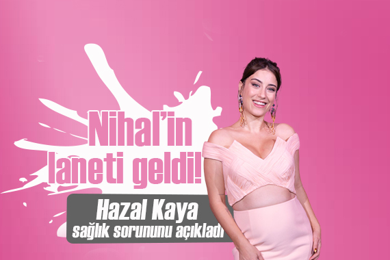 Hazal Kaya bilinmeyen sağlık sorunu açıkladı: Nihal in laneti geldi...