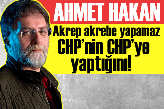 Ahmet Hakan yazdı: Akrep akrebe yapamaz CHP’nin CHP’ye yaptığını!