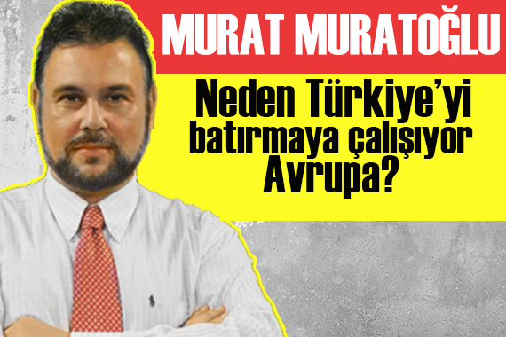Murat Muratoğlu: Neden Türkiye’yi batırmaya çalışıyor Avrupa?