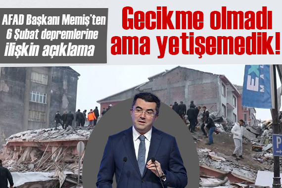 AFAD Başkanı Oktay Memiş ten 6 Şubat açıklaması: Gecikme olmadı ama yetişemedik