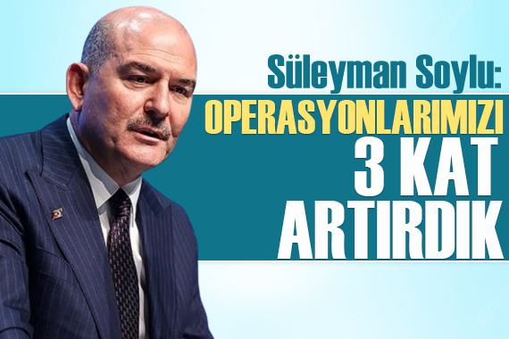 Bakan Soylu dan açıklama: Operasyonlarımızı 3 kat artırdık