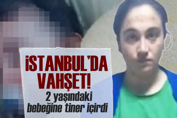 İstanbul da kan donduran olay: 2 yaşındaki bebeğine tiner içirdi