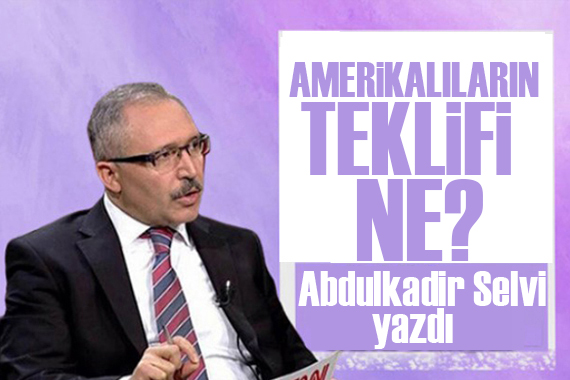 Abdulkadir Selvi: Amerikalıların teklifi ne?