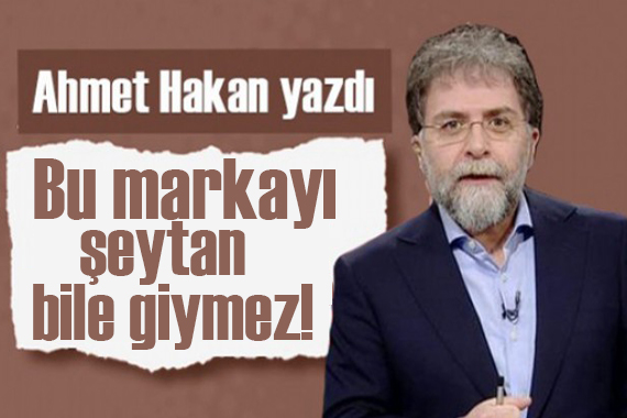 Ahmet Hakan yazdı: Bu markayı şeytan bile giymez!