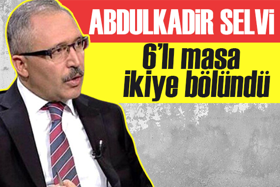 Abdulkadir Selvi yazdı: 6’lı masa ikiye bölündü