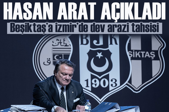 Hasan Arat açıkladı: Beşiktaş’a İzmir de dev arazi tahsisi