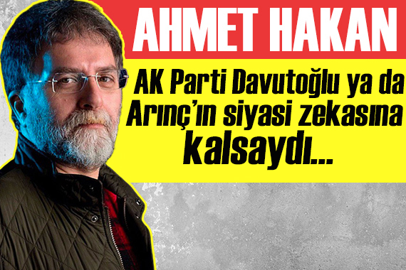 Ahmet Hakan yazdı: AK Parti, Davutoğlu ya da Arınç’ın siyasi zekasına kalsaydı...