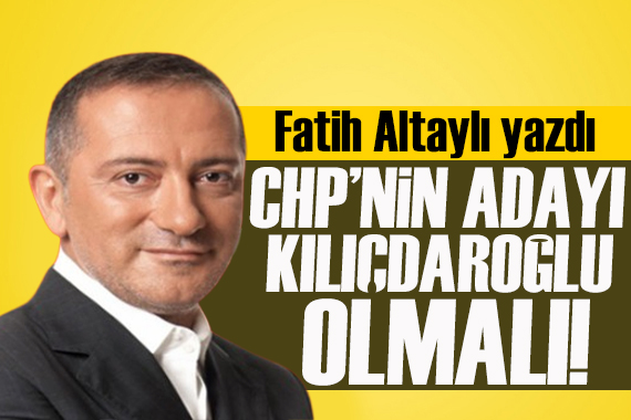 Fatih Altaylı: Madem öyle, CHP’nin adayı Kılıçdaroğlu olmalı