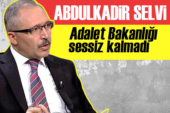 Abdülkadir Selvi: Adalet Bakanlığı sessiz kalmadı