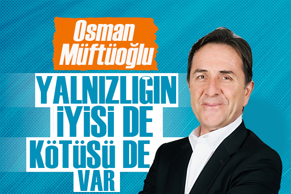 Osman Müftüoğlu: Yalnızlığın da iyisi, kötüsü var