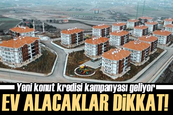 Ev alacaklar dikkat! Yeni konut kredisi kampanyası geliyor!