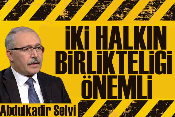 Abdulkadir Selvi yazdı: İki halkın birlikteliği önemli