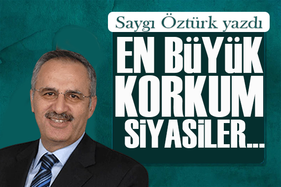 Saygı Öztürk yazdı: En büyük korkum siyasiler...