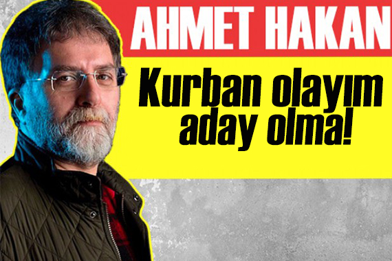 Ahmet Hakan:  Kurban olayım aday olma  diye inleyen seçmen haksız mı?