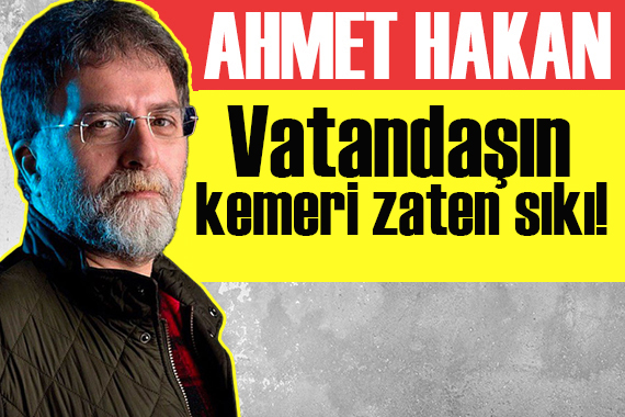 Ahmet Hakan yazdı: Vatandaşın kemeri zaten sıkı!