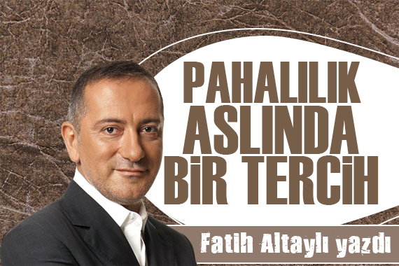 Fatih Altaylı yazdı: Pahalılık aslında bir tercih!