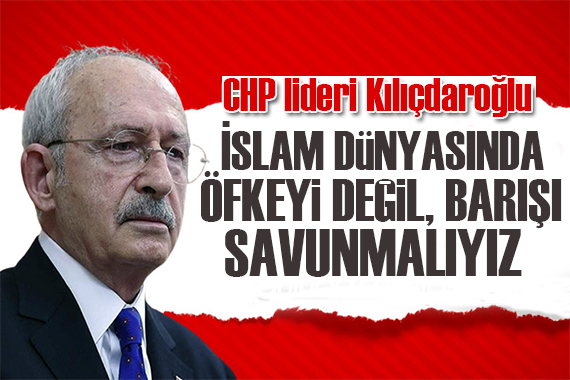 Kılıçdaroğlu: İslam dünyasında  barışı savunmalıyız!