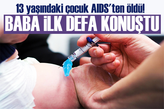 13 yaşındaki çocuk AIDS ten öldü! Babası ilk  kez konuştu