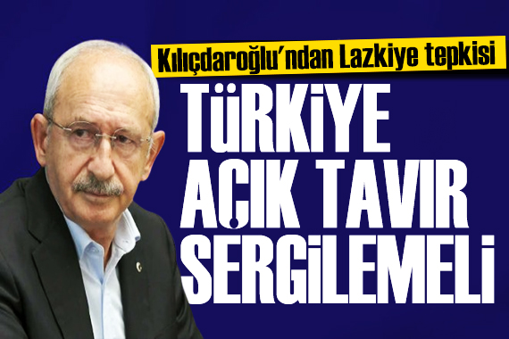 Kılıçdaroğlu ndan Lazkiye tepkisi: Türkiye bölgedeki aktörlerle olan ilişkilerini gözden geçirmeli